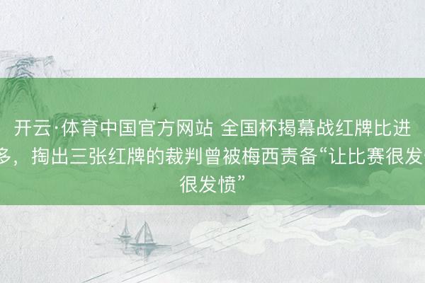 开云·体育中国官方网站 全国杯揭幕战红牌比进球多，掏出三张红牌的裁判曾被梅西责备“让比赛很发愤”