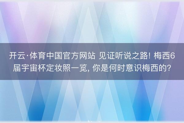 开云·体育中国官方网站 见证听说之路! 梅西6届宇宙杯定妆照一览， 你是何时意识梅西的?