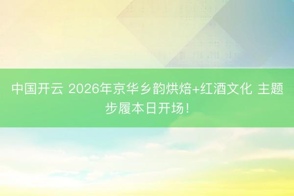 中国开云 2026年京华乡韵烘焙+红酒文化 主题步履本日开场！