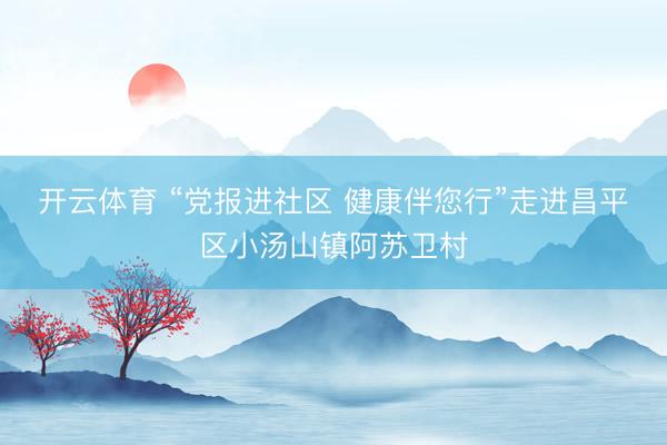 开云体育 “党报进社区 健康伴您行”走进昌平区小汤山镇阿苏卫村