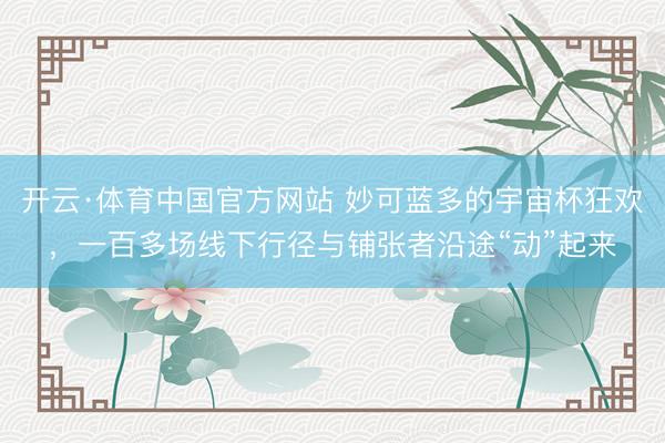 开云·体育中国官方网站 妙可蓝多的宇宙杯狂欢，一百多场线下行径与铺张者沿途“动”起来