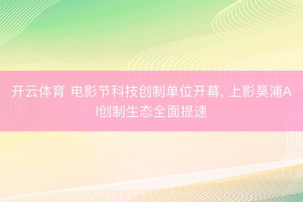 开云体育 电影节科技创制单位开幕， 上影昊浦AI创制生态全面提速