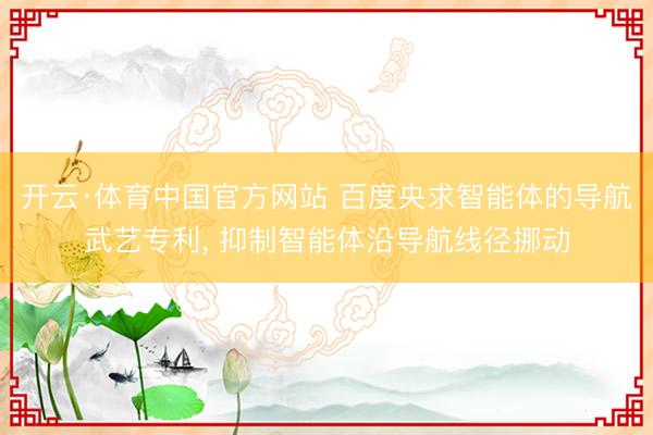 开云·体育中国官方网站 百度央求智能体的导航武艺专利， 抑制智能体沿导航线径挪动