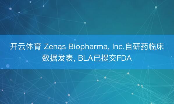 开云体育 Zenas Biopharma， Inc.自研药临床数据发表， BLA已提交FDA