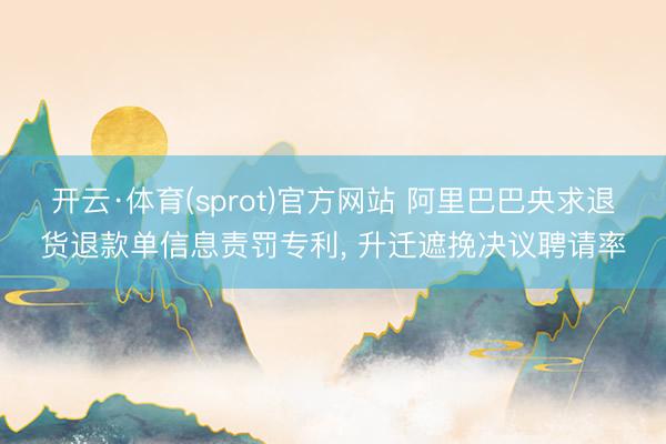 开云·体育(sprot)官方网站 阿里巴巴央求退货退款单信息责罚专利， 升迁遮挽决议聘请率