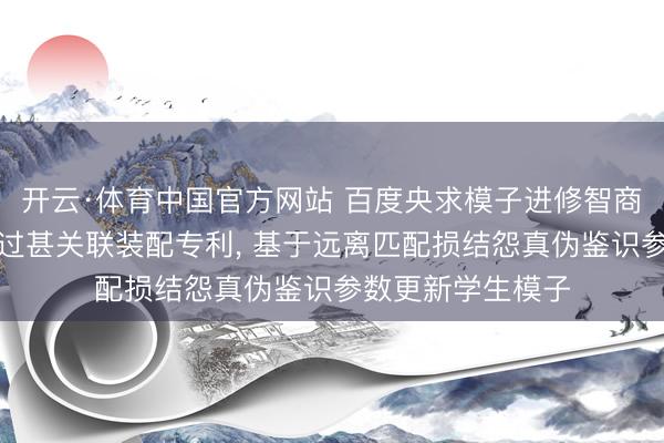 开云·体育中国官方网站 百度央求模子进修智商、视频生成智商过甚关联装配专利， 基于远离匹配损结怨真伪鉴识参数更新学生模子