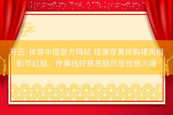 开云·体育中国官方网站 程潇穿黄抹胸裙亮相影节红毯,作事线好意思腿尽显性感火辣