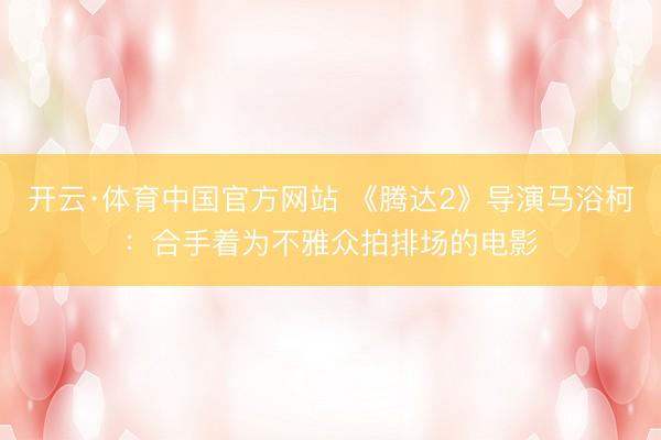开云·体育中国官方网站 《腾达2》导演马浴柯:合手着为不雅众拍排场的电影