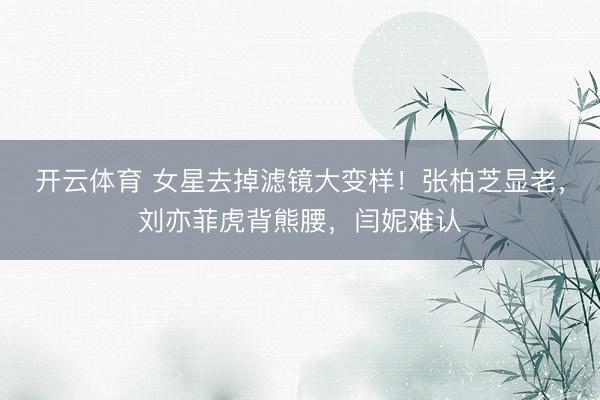 开云体育 女星去掉滤镜大变样!张柏芝显老,刘亦菲虎背熊腰,闫妮难认