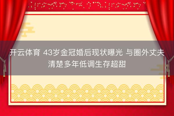 开云体育 43岁金冠婚后现状曝光 与圈外丈夫清楚多年低调生存超甜