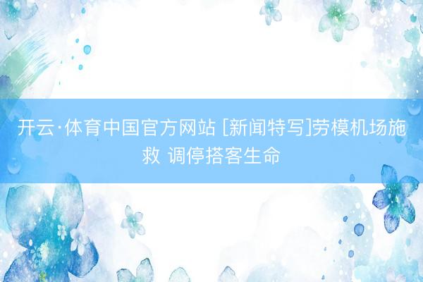 开云·体育中国官方网站 [新闻特写]劳模机场施救 调停搭客生命