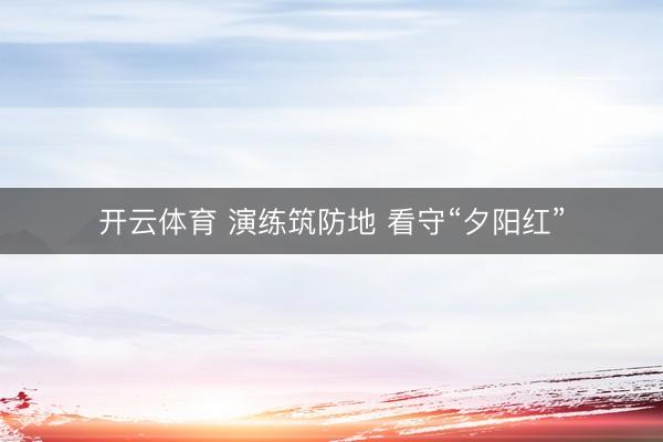 开云体育 演练筑防地 看守“夕阳红”