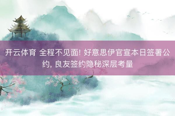 开云体育 全程不见面! 好意思伊官宣本日签署公约， 良友签约隐秘深层考量