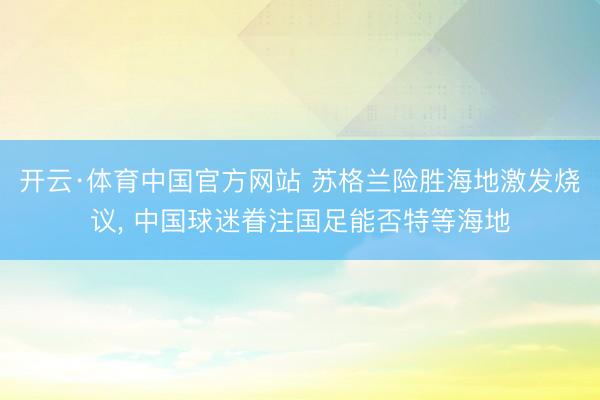 开云·体育中国官方网站 苏格兰险胜海地激发烧议, 中国球迷眷注国足能否特等海地