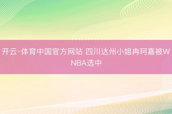 开云·体育中国官方网站 四川达州小姐冉珂嘉被WNBA选中