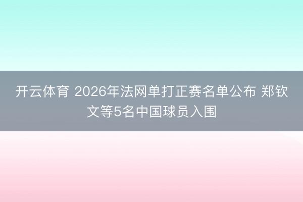 开云体育 2026年法网单打正赛名单公布 郑钦文等5名中国球员入围