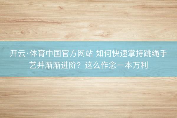 开云·体育中国官方网站 如何快速掌持跳绳手艺并渐渐进阶？这么作念一本万利