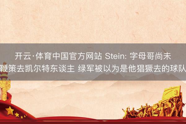 开云·体育中国官方网站 Stein: 字母哥尚未鞭策去凯尔特东谈主 绿军被以为是他猖獗去的球队