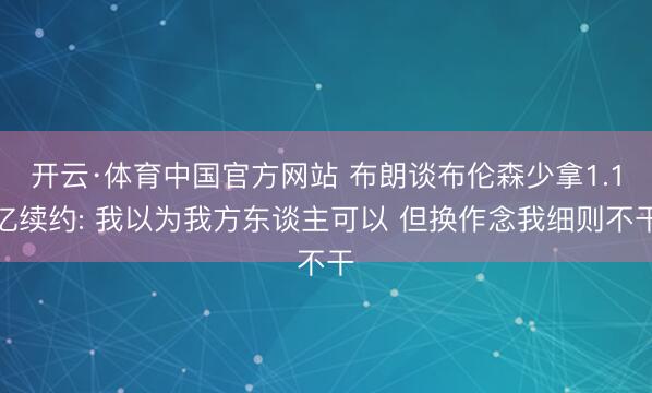 开云·体育中国官方网站 布朗谈布伦森少拿1.1亿续约: 我以为我方东谈主可以 但换作念我细则不干