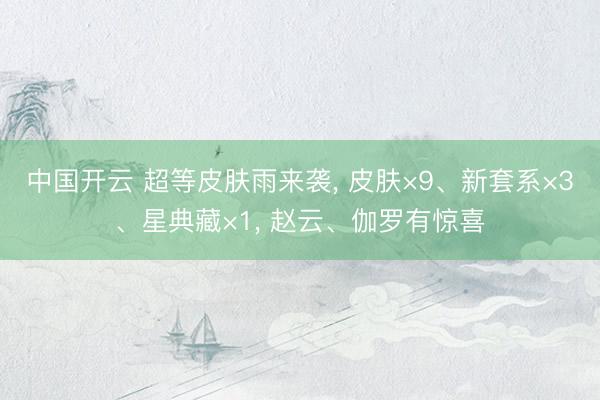 中国开云 超等皮肤雨来袭， 皮肤×9、新套系×3、星典藏×1， 赵云、伽罗有惊喜