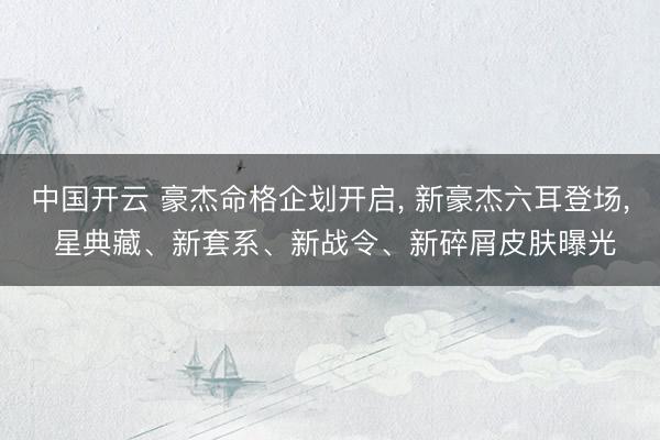 中国开云 豪杰命格企划开启， 新豪杰六耳登场， 星典藏、新套系、新战令、新碎屑皮肤曝光