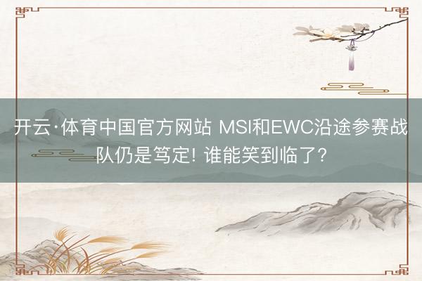 开云·体育中国官方网站 MSI和EWC沿途参赛战队仍是笃定! 谁能笑到临了?