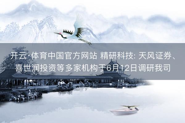 开云·体育中国官方网站 精研科技: 天风证券、喜世润投资等多家机构于6月12日调研我司
