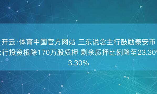 开云·体育中国官方网站 三东说念主行鼓励泰安市众行投资根除170万股质押 剩余质押比例降至23.30%