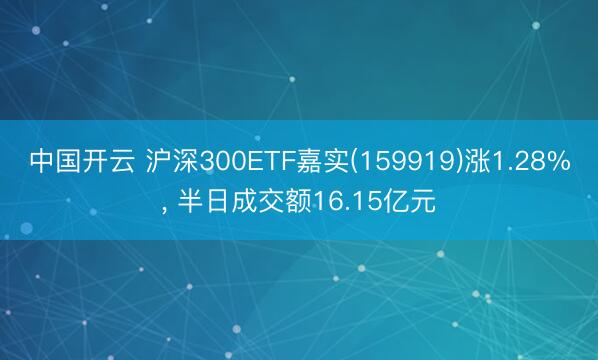 中国开云 沪深300ETF嘉实(159919)涨1.28%, 半日成交额16.15亿元