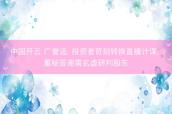 中国开云 广誉远: 投资者苛刻转换直播计谋， 董秘答谢需玄虚研判股东