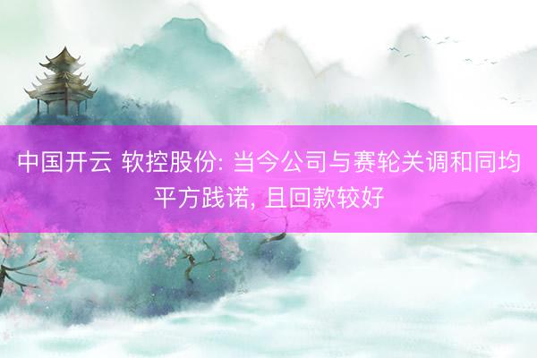 中国开云 软控股份: 当今公司与赛轮关调和同均平方践诺， 且回款较好
