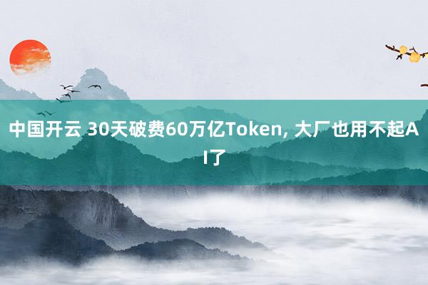 中国开云 30天破费60万亿Token， 大厂也用不起AI了