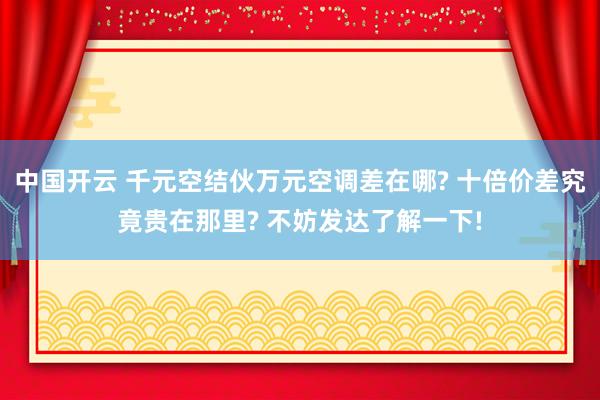 中国开云 千元空结伙万元空调差在哪? 十倍价差究竟贵在那里? 不妨发达了解一下!