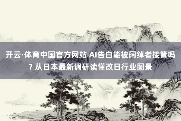 开云·体育中国官方网站 AI告白能被阔绰者接管吗? 从日本最新调研读懂改日行业图景