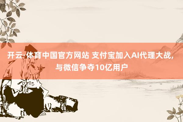 开云·体育中国官方网站 支付宝加入AI代理大战， 与微信争夺10亿用户