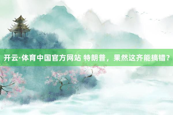 开云·体育中国官方网站 特朗普，果然这齐能搞错？