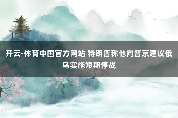 开云·体育中国官方网站 特朗普称他向普京建议俄乌实施短期停战