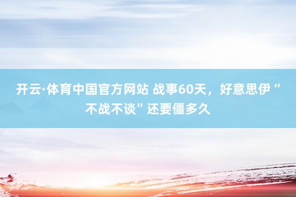 开云·体育中国官方网站 战事60天，好意思伊“不战不谈”还要僵多久