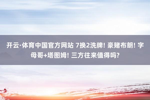 开云·体育中国官方网站 7换2洗牌! 豪赌布朗! 字母哥+塔图姆! 三方往来值得吗?