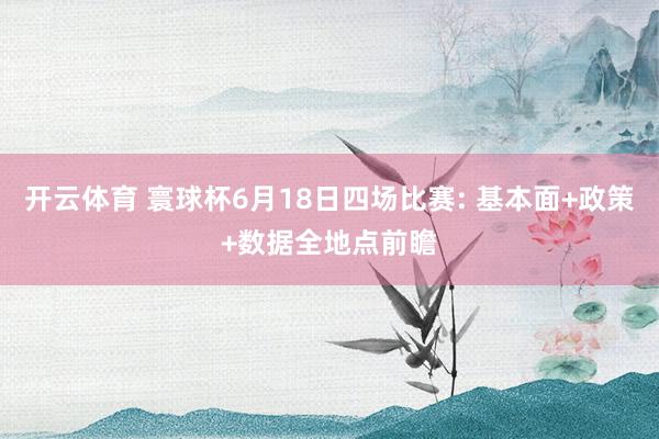 开云体育 寰球杯6月18日四场比赛: 基本面+政策+数据全地点前瞻