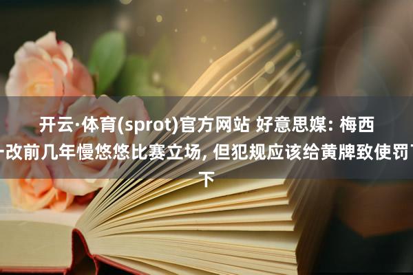 开云·体育(sprot)官方网站 好意思媒: 梅西一改前几年慢悠悠比赛立场， 但犯规应该给黄牌致使罚下