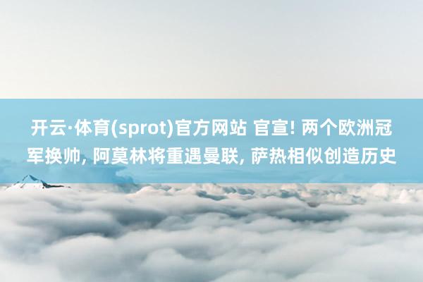 开云·体育(sprot)官方网站 官宣! 两个欧洲冠军换帅， 阿莫林将重遇曼联， 萨热相似创造历史