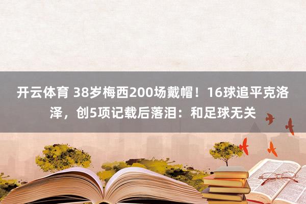开云体育 38岁梅西200场戴帽！16球追平克洛泽，创5项记载后落泪：和足球无关