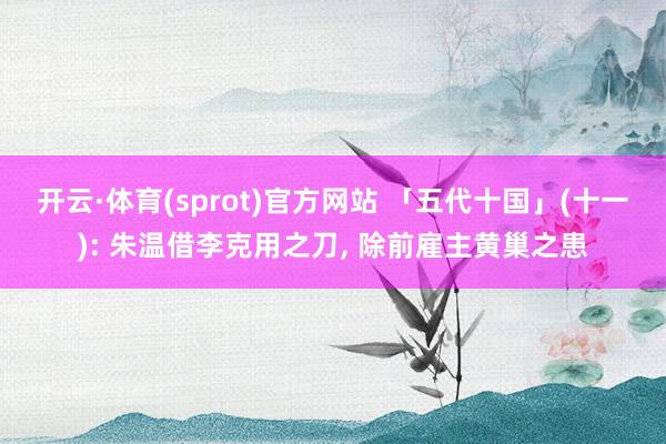 开云·体育(sprot)官方网站 「五代十国」(十一): 朱温借李克用之刀, 除前雇主黄巢之患