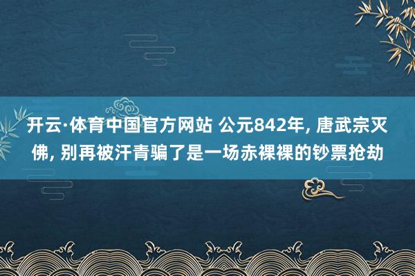 开云·体育中国官方网站 公元842年, 唐武宗灭佛, 别再被汗青骗了是一场赤裸裸的钞票抢劫