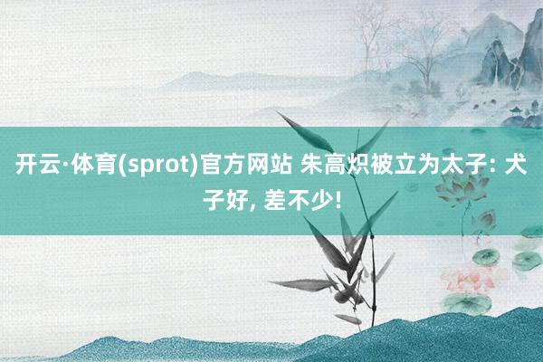 开云·体育(sprot)官方网站 朱高炽被立为太子: 犬子好， 差不少!