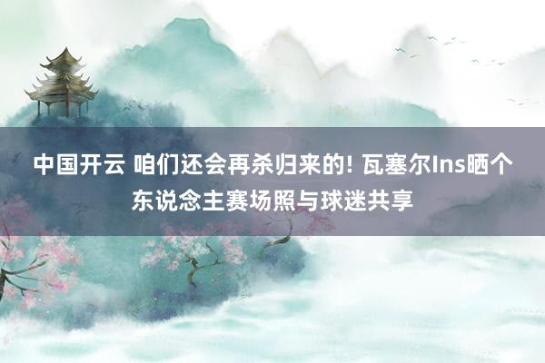 中国开云 咱们还会再杀归来的! 瓦塞尔Ins晒个东说念主赛场照与球迷共享