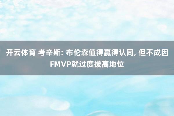 开云体育 考辛斯: 布伦森值得赢得认同, 但不成因FMVP就过度拔高地位
