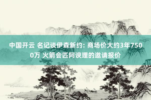 中国开云 名记谈伊森新约: 商场价大约3年7500万 火箭会匹阿谀理的邀请报价