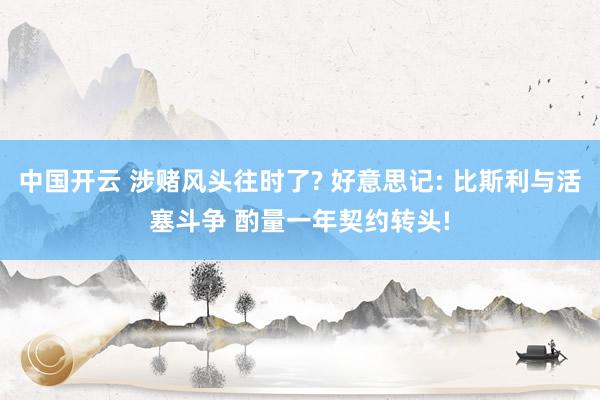 中国开云 涉赌风头往时了? 好意思记: 比斯利与活塞斗争 酌量一年契约转头!